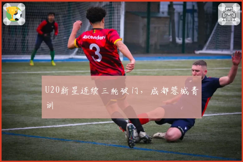 U20新星连续三轮破门,成都蓉城青训