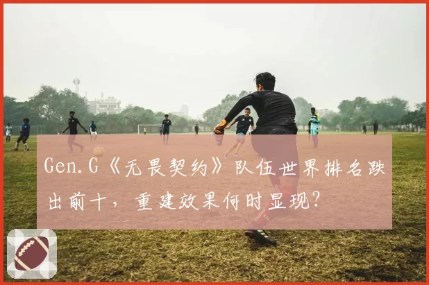 Gen.G《无畏契约》队伍世界排名跌出前十，重建效果何时显现？