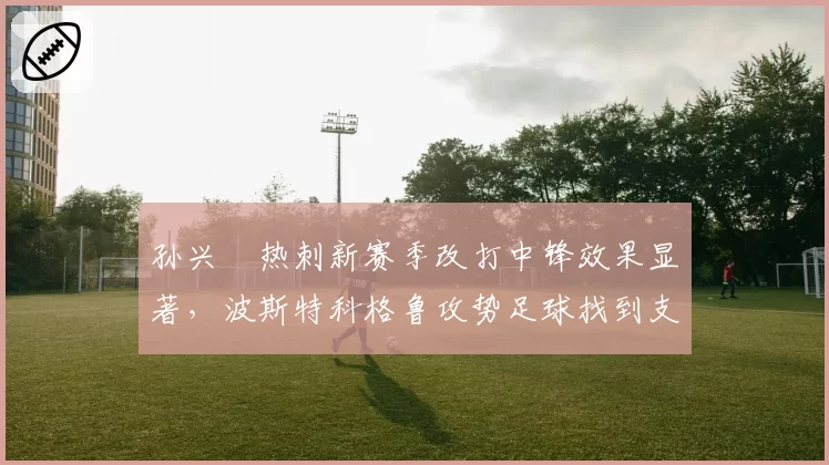 孙兴慜热刺新赛季改打中锋效果显著，波斯特科格鲁攻势足球找到支点