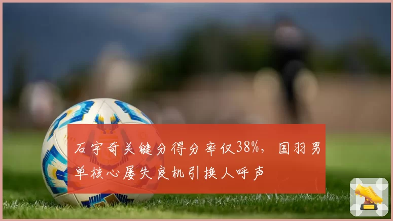 石宇奇关键分得分率仅38%，国羽男单核心屡失良机引换人呼声