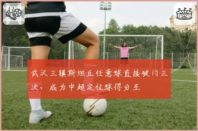 武汉三镇斯坦丘任意球直接破门三次，成为中超定位球得分王