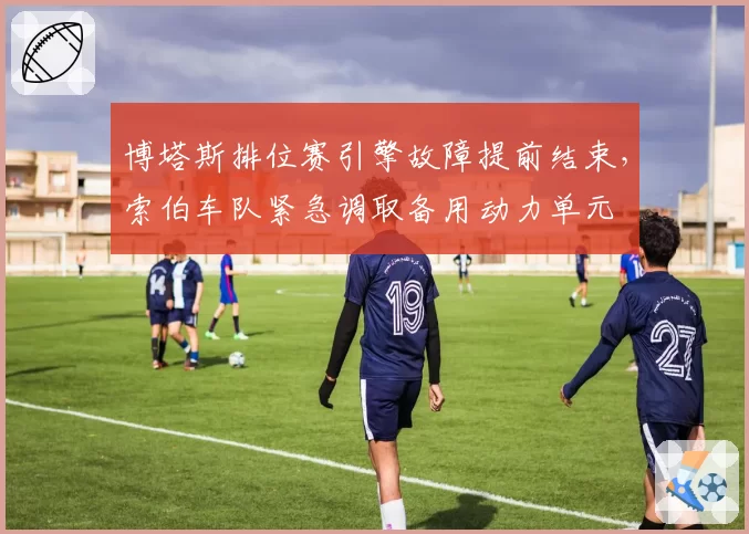 博塔斯排位赛引擎故障提前结束，索伯车队紧急调取备用动力单元