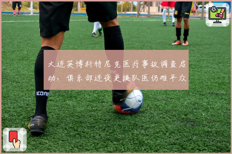 大连英博科特尼克医疗事故调查启动,俱乐部连夜更换队医仍难平众怒