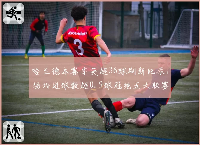 哈兰德本赛季英超36球刷新纪录，场均进球数超0.9球冠绝五大联赛