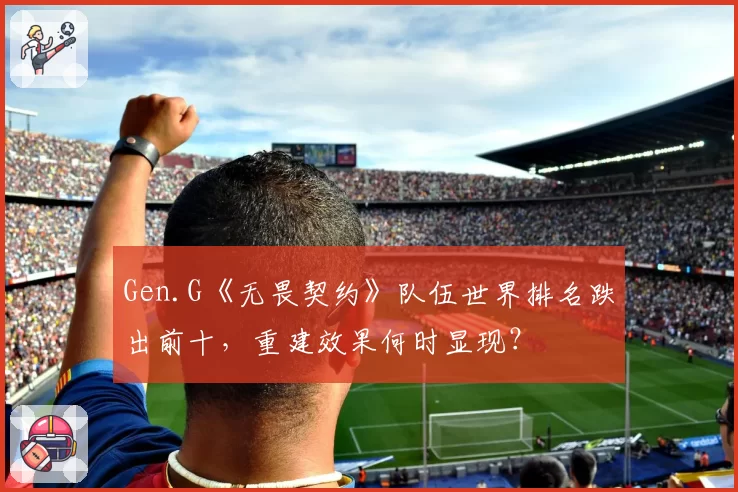 Gen.G《无畏契约》队伍世界排名跌出前十，重建效果何时显现？