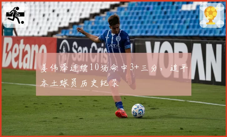 姜伟泽连续10场命中3+三分,追平本土球员历史纪录