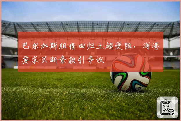 巴尔加斯租借回归土超受阻，海港要求买断条款引争议