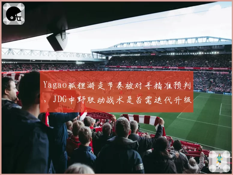 Yagao狐狸游走节奏被对手精准预判,JDG中野联动战术是否需迭代升级?