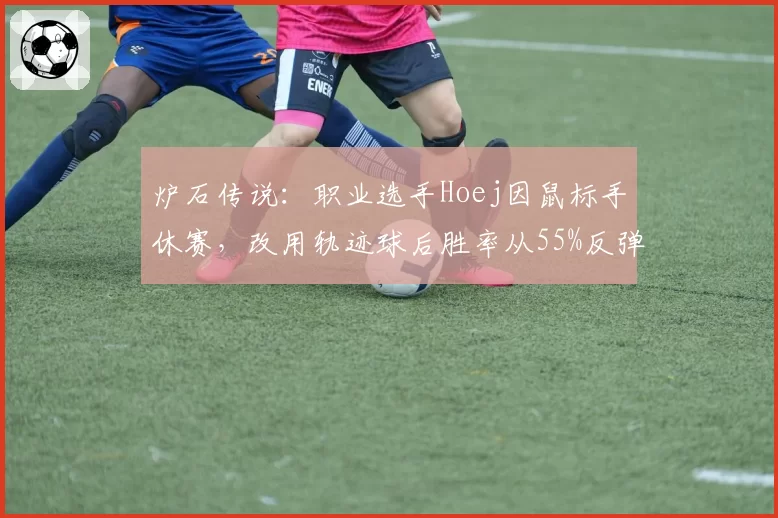 炉石传说：职业选手Hoej因鼠标手休赛，改用轨迹球后胜率从55%反弹至62%