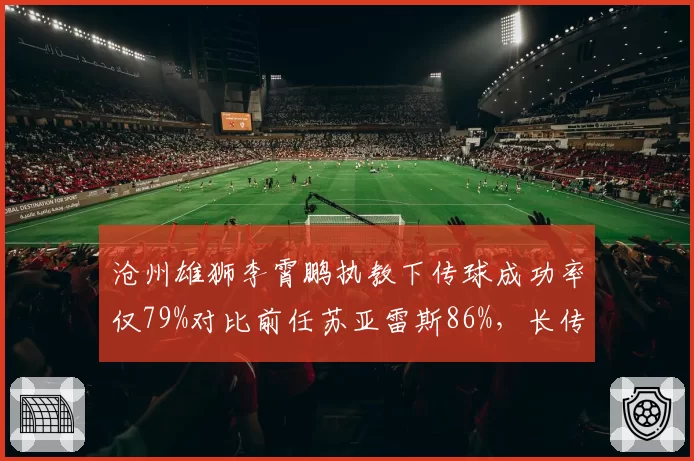 沧州雄狮李霄鹏执教下传球成功率仅79%对比前任苏亚雷斯86%，长传冲吊战术致失误率激增__br_