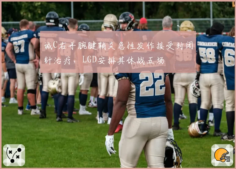 诚C右手腕腱鞘炎急性发作接受封闭针治疗,LGD安排其休战五场