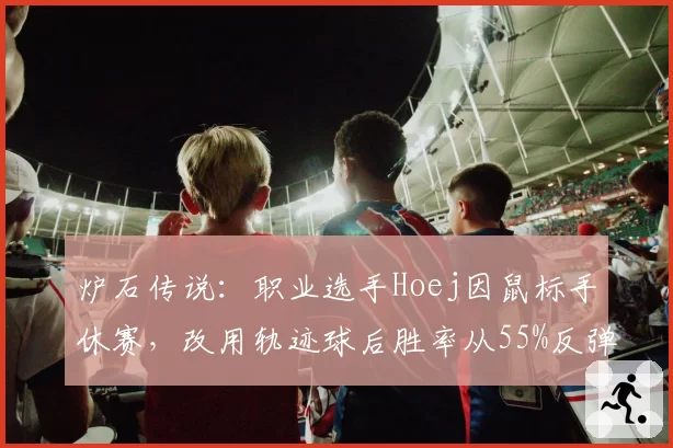 炉石传说:职业选手Hoej因鼠标手休赛,改用轨迹球后胜率从55%反弹至62%