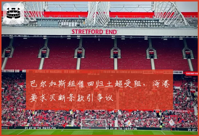 巴尔加斯租借回归土超受阻，海港要求买断条款引争议