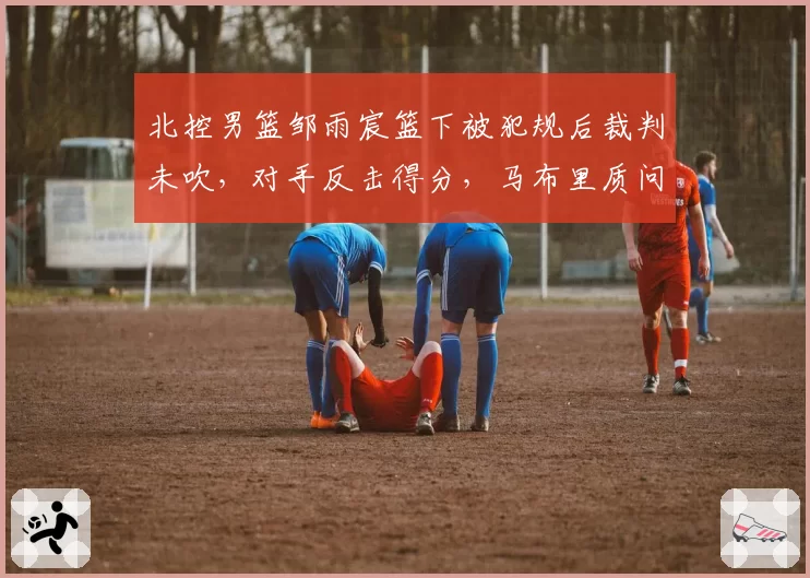 北控男篮邹雨宸篮下被犯规后裁判未吹,对手反击得分,马布里质问“这就是主场哨?”