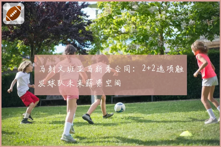 马刺文班亚马新秀合同：2+2选项触发球队未来薪资空间
