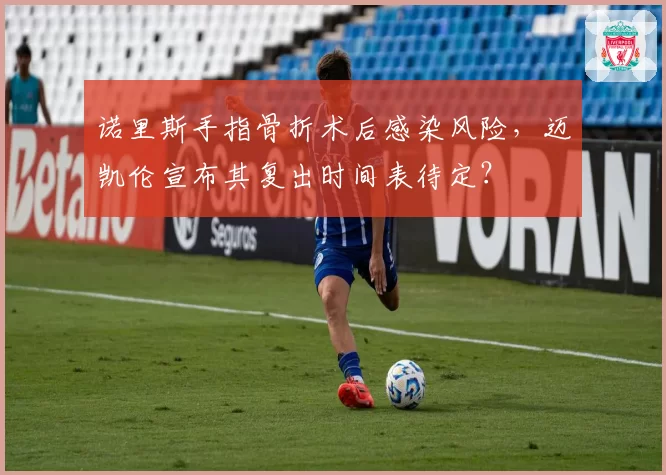 诺里斯手指骨折术后感染风险，迈凯伦宣布其复出时间表待定？
