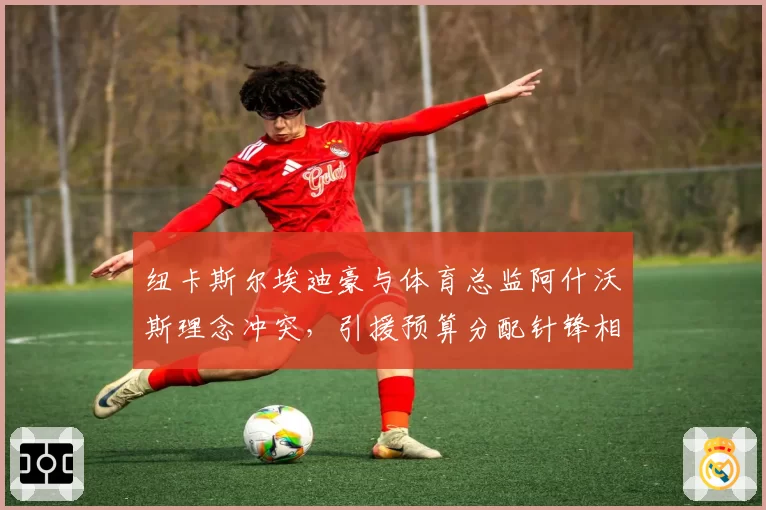 纽卡斯尔埃迪豪与体育总监阿什沃斯理念冲突,引援预算分配针锋相对