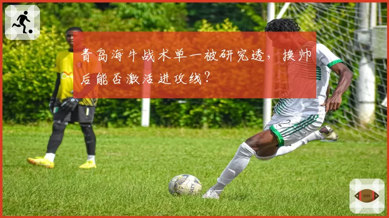 青岛海牛战术单一被研究透,换帅后能否激活进攻线?