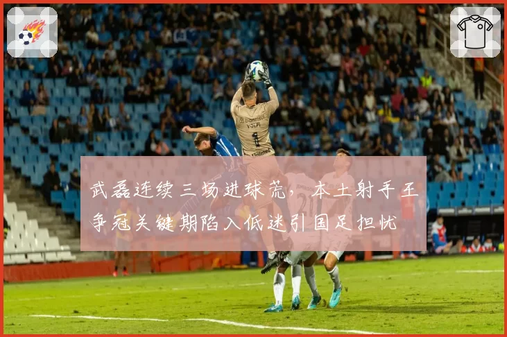 武磊连续三场进球荒，本土射手王争冠关键期陷入低迷引国足担忧
