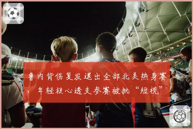 鲁内背伤复发退出全部北美热身赛，年轻核心透支参赛被批“短视”