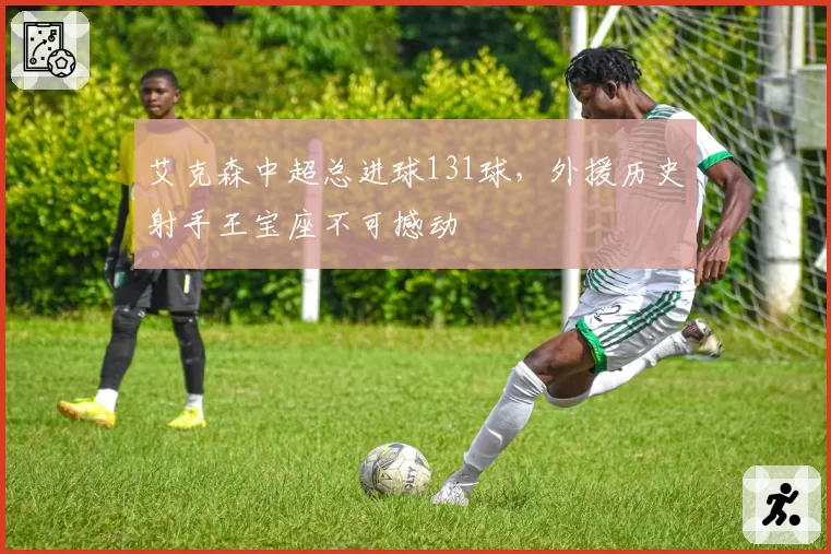 艾克森中超总进球131球,外援历史射手王宝座不可撼动