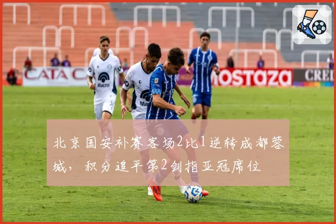 北京国安补赛客场2比1逆转成都蓉城,积分追平第2剑指亚冠席位