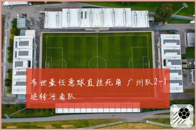 韦世豪任意球直挂死角 广州队2-1逆转河南队
