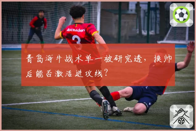 青岛海牛战术单一被研究透,换帅后能否激活进攻线?