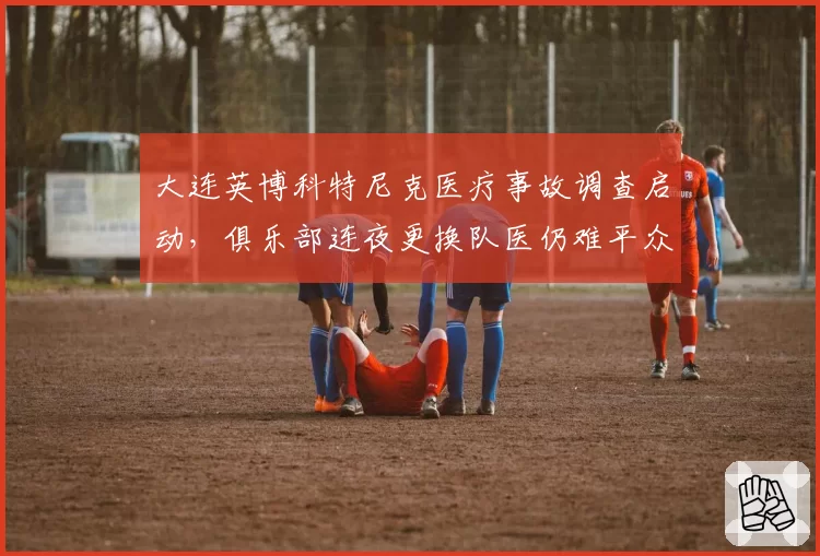 大连英博科特尼克医疗事故调查启动，俱乐部连夜更换队医仍难平众怒