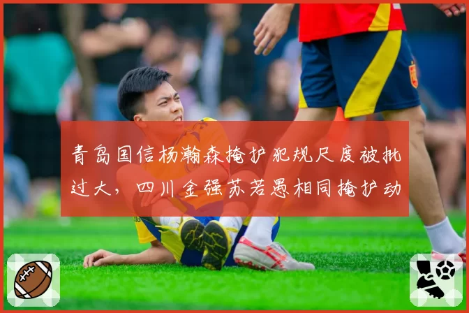 青岛国信杨瀚森掩护犯规尺度被批过大，四川金强苏若愚相同掩护动作却被裁判无视