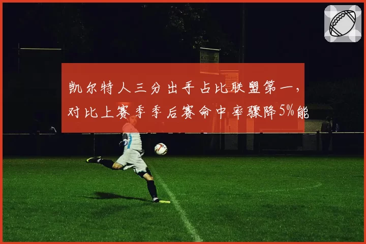 凯尔特人三分出手占比联盟第一，对比上赛季季后赛命中率骤降5%能否再冲冠？