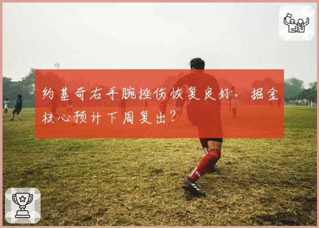 约基奇右手腕挫伤恢复良好，掘金核心预计下周复出？