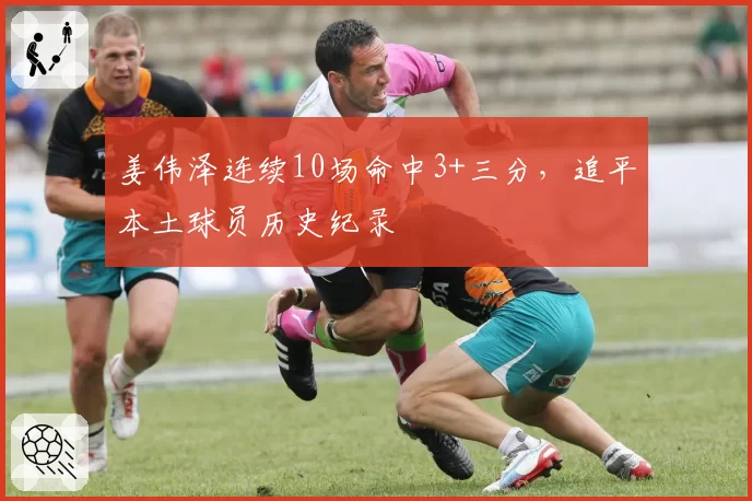 姜伟泽连续10场命中3+三分,追平本土球员历史纪录
