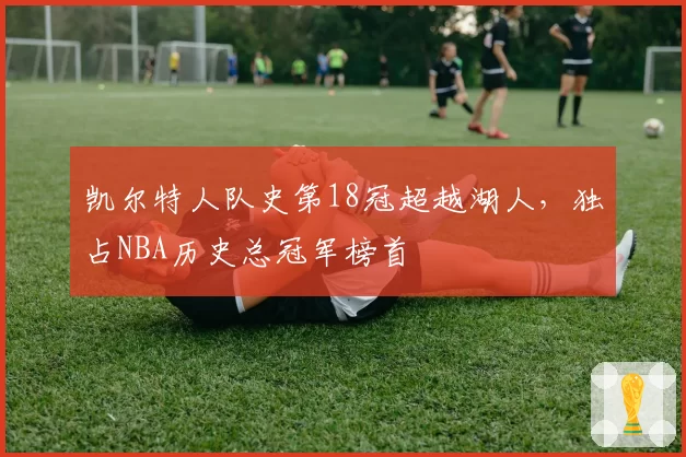 凯尔特人队史第18冠超越湖人，独占NBA历史总冠军榜首