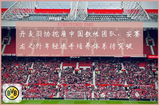 丹麦羽协挖角中国教练团队，安赛龙之外年轻选手培养体系待突破