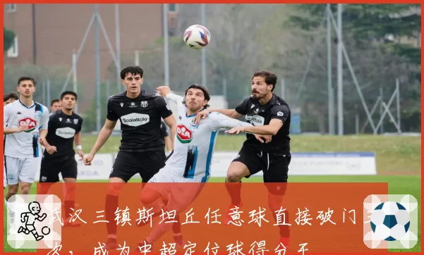 武汉三镇斯坦丘任意球直接破门三次,成为中超定位球得分王