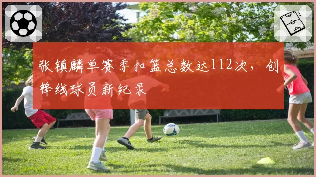 张镇麟单赛季扣篮总数达112次，创锋线球员新纪录