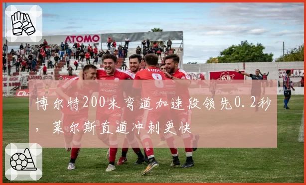 博尔特200米弯道加速段领先0.2秒,莱尔斯直道冲刺更快