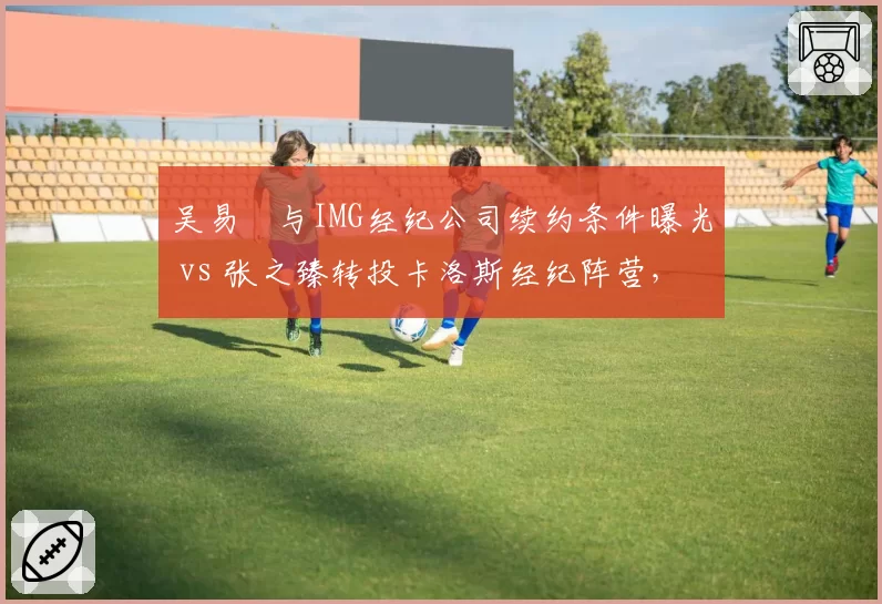 吴易昺与IMG经纪公司续约条件曝光 vs 张之臻转投卡洛斯经纪阵营，中国男网商业竞争场外开战