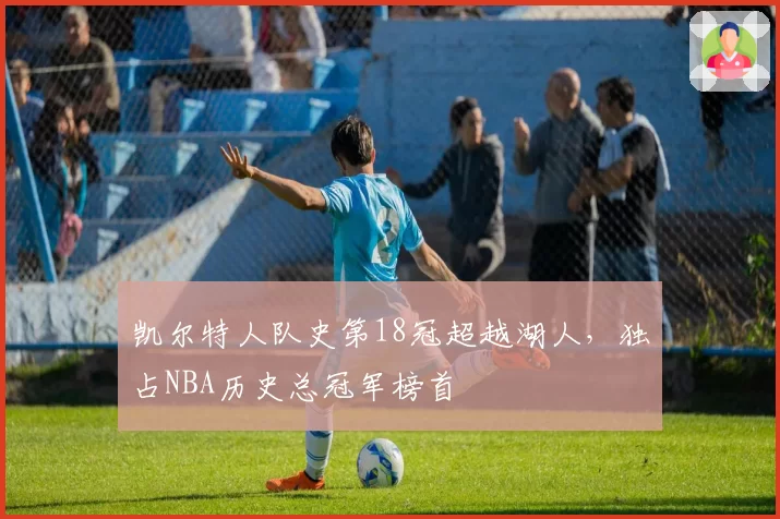 凯尔特人队史第18冠超越湖人,独占NBA历史总冠军榜首