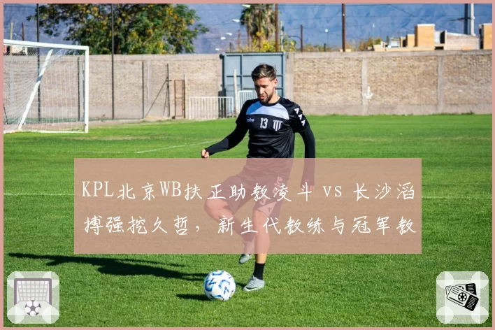 KPL北京WB扶正助教凌斗 vs 长沙滔搏强挖久哲，新生代教练与冠军教头执教理念对撞__br_