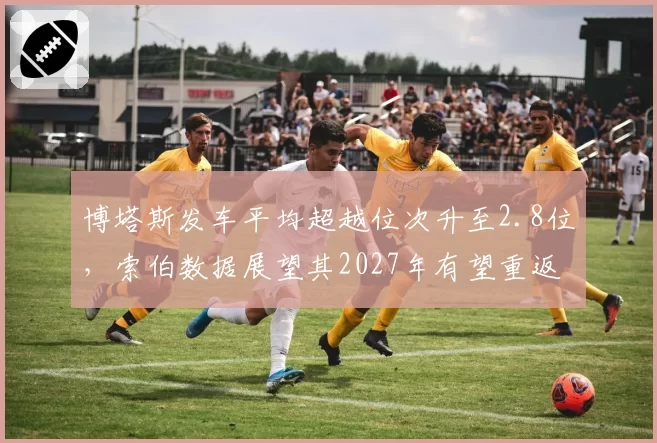 博塔斯发车平均超越位次升至2.8位，索伯数据展望其2027年有望重返中游领先集团