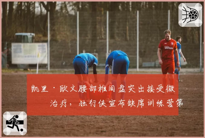凯里·欧文腰部椎间盘突出接受微创治疗，独行侠宣布缺席训练营第二阶段